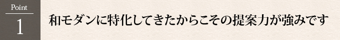 Point1：和モダンに特化してきたからこその提案力が強みです