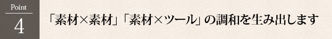 Point4：「素材×素材」「素材×ツール」の調和を生み出します