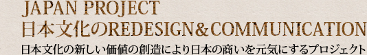 JAPAN PROJECT 日本文化のREDESIGN＆COMMUNICATION 日本文化の新しい価値の創造により日本の商いを元気にするプロジェクト