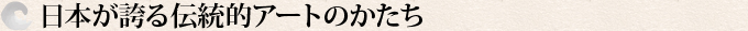 日本が誇る伝統的アートのかたち