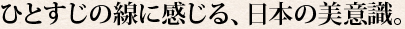 ひとすじの線に感じる、日本の美意識。