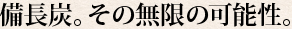 備長炭。その無限の可能性。