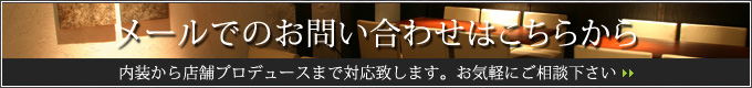 お問い合わせはこちらから 内装から店舗プロデュースまで対応。お気軽にご相談下さい。