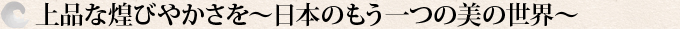 上品な煌びやかさを～日本のもう一つの美の世界～