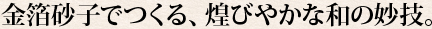 金箔砂子でつくる、煌びやかな和の妙技。