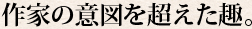 作家の意図を超えた趣。