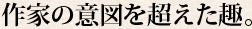 作家の意図を超えた趣。