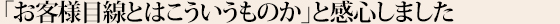 「お客様目線とはこういうものか」と感心しました