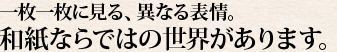 一枚一枚に見る、異なる表情。和紙ならではの世界があります。