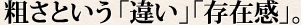 粗さという「違い」「存在感」